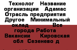 Технолог › Название организации ­ Адамас › Отрасль предприятия ­ Другое › Минимальный оклад ­ 90 000 - Все города Работа » Вакансии   . Кировская обл.,Сезенево д.